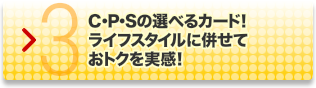 あなたに最適なカードがきっと見つかる!｜3.C･P･Sの選べるカード! ライフスタイルに併せておトクを実感!