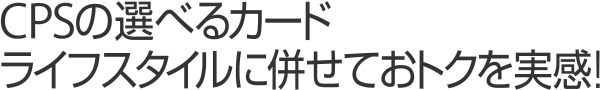 CPSの選べるカード ライフスタイルに併せておトクを実感!