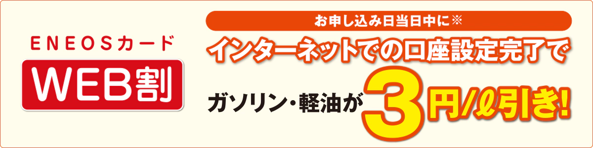 ENEOSカード【WEB割】お申し込み日当日中に※インターネットでの口座設定完了でガソリン・軽油が3円/L引き!