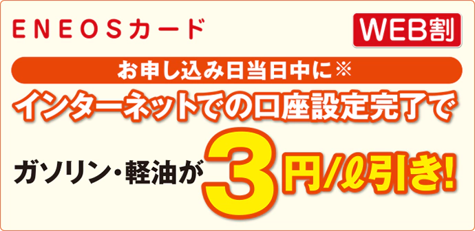 ENEOSカード【WEB割】お申し込み日当日中に※インターネットでの口座設定完了でガソリン・軽油が3円/L引き!