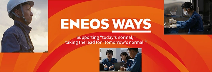 ENEOS WAYS Supporting "today's normal," taking the lead for "tomorrow's normal."