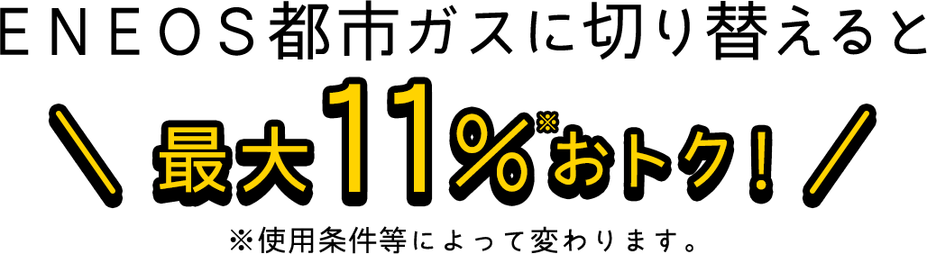 ＥＮＥＯＳ都市ガスに切り替えると最大11％※おトク！※使用条件等によって変わります。