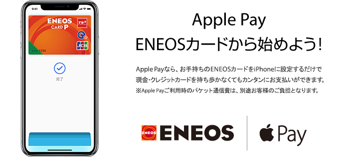 Apple Pay　ENEOSカードから始めよう！　Apple Payなら、お手持ちのENEOSカードをiPhoneに設定するだけで現金・クレジットカードを持ち歩かなくてもカンタンにお支払いができます。※Apple Payご利用時のパケット通信費は、別途お客様のご負担となります。