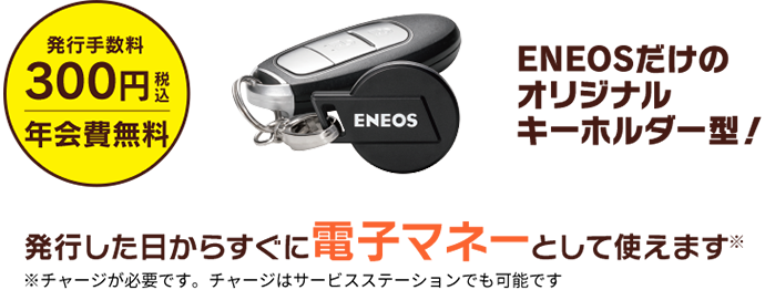 年会費無料・発行手数料300円(税込) ENEOSだけのオリジナルキーホルダー型!発行した日からすぐに電子マネーとして使えます。