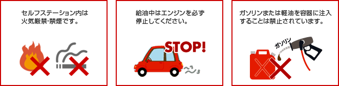 セルフステーション内は 火気厳禁・禁煙です。　給油中はエンジンを必ず停止してください。　ガソリンまたは軽油を容器に注入することは禁止されています。